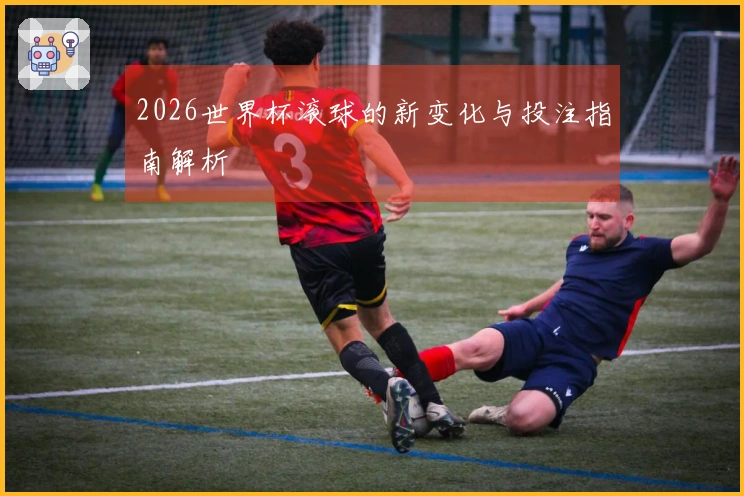 2026世界杯滚球的新变化与投注指南解析