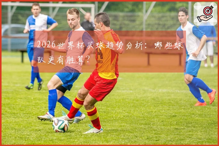 2026世界杯买球趋势分析：哪些球队更有胜算？