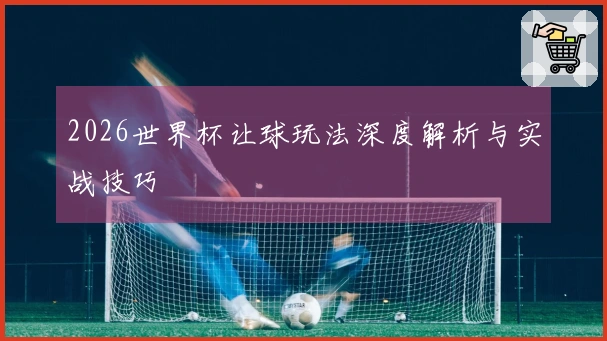 2026世界杯让球玩法深度解析与实战技巧