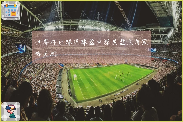 世界杯让球买球盘口深度盘点与策略分析