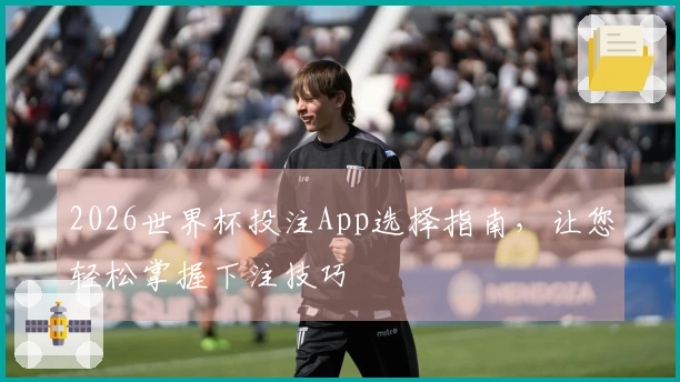 2026世界杯投注App选择指南，让您轻松掌握下注技巧