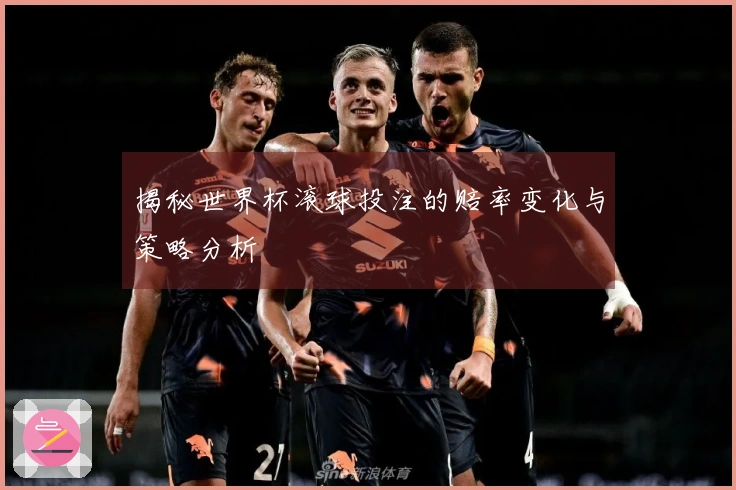 揭秘世界杯滚球投注的赔率变化与策略分析