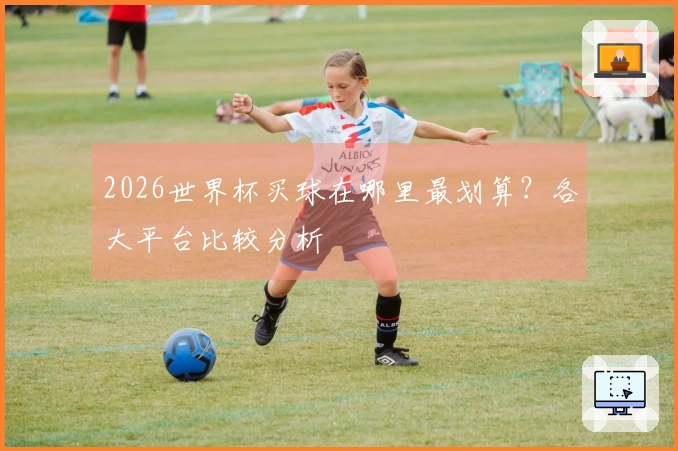 2026世界杯买球在哪里最划算？各大平台比较分析