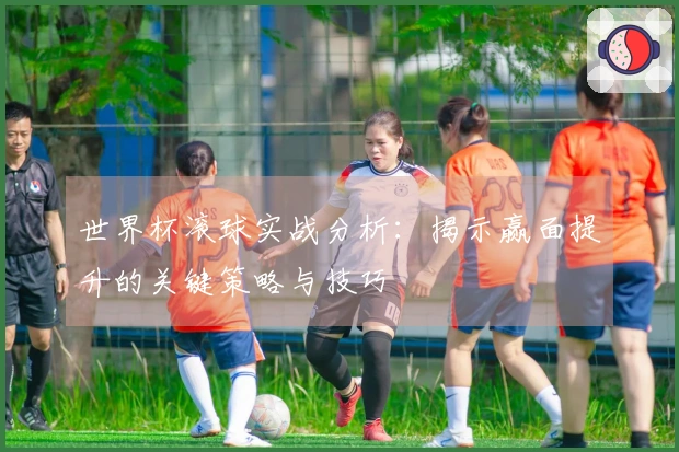 世界杯滚球实战分析：揭示赢面提升的关键策略与技巧