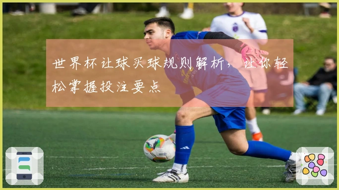 世界杯让球买球规则解析，让你轻松掌握投注要点