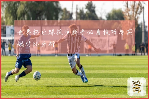 世界杯让球投注新手必看技巧与实战对比分析