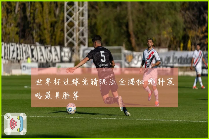 世界杯让球竞猜玩法全揭秘 哪种策略最具胜算