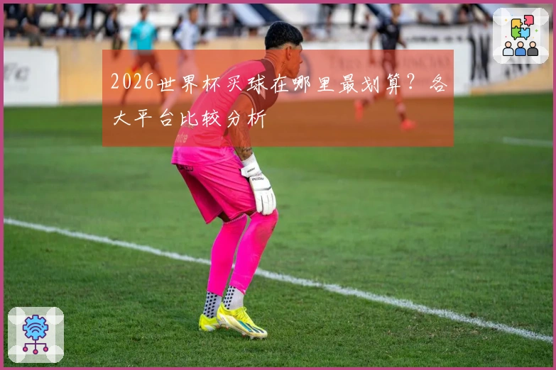 2026世界杯买球在哪里最划算？各大平台比较分析
