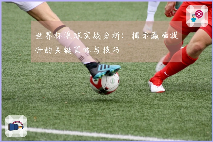 世界杯滚球实战分析：揭示赢面提升的关键策略与技巧