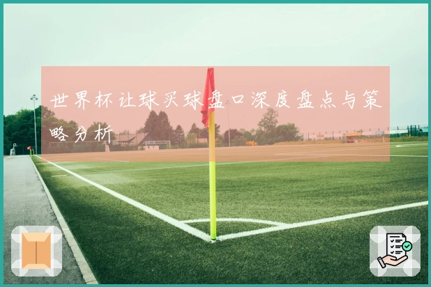 世界杯让球买球盘口深度盘点与策略分析
