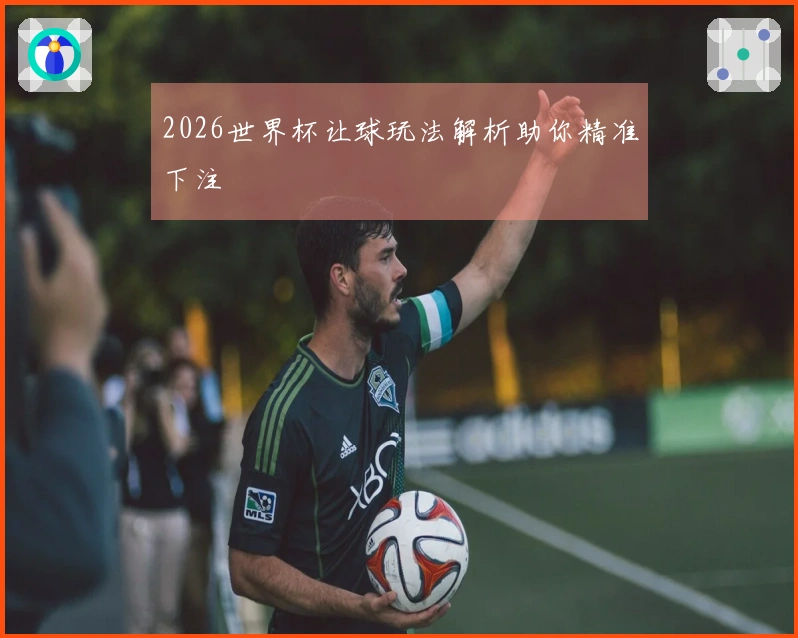 2026世界杯让球玩法解析助你精准下注